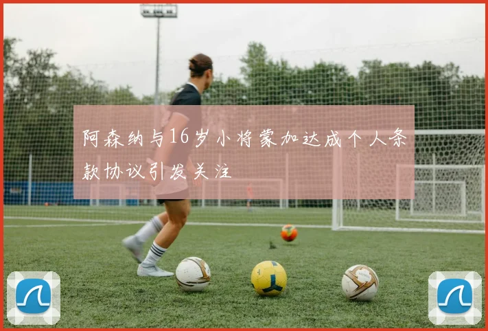 阿森纳与16岁小将蒙加达成个人条款协议引发关注